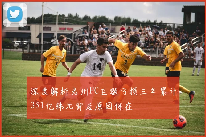 深度解析光州FC巨额亏损三年累计351亿韩元背后原因何在