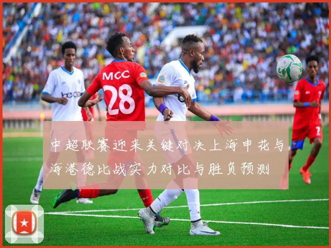 中超联赛迎来关键对决上海申花与海港德比战实力对比与胜负预测