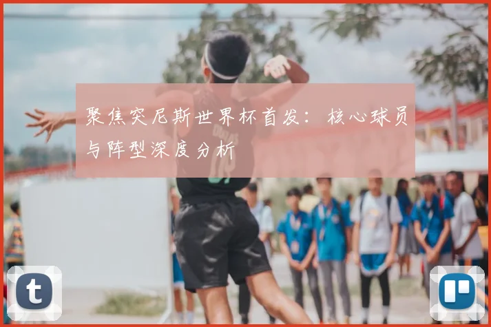 聚焦突尼斯世界杯首发：核心球员与阵型深度分析