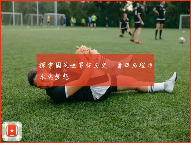探索国足世界杯历史：晋级历程与未竟梦想