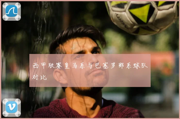 西甲联赛皇马系与巴塞罗那系球队对比