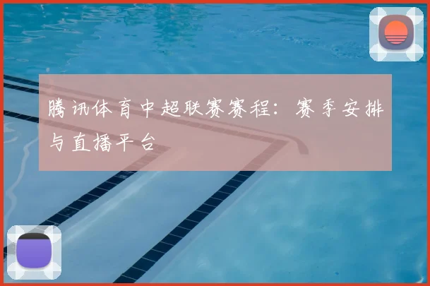 腾讯体育中超联赛赛程：赛季安排与直播平台