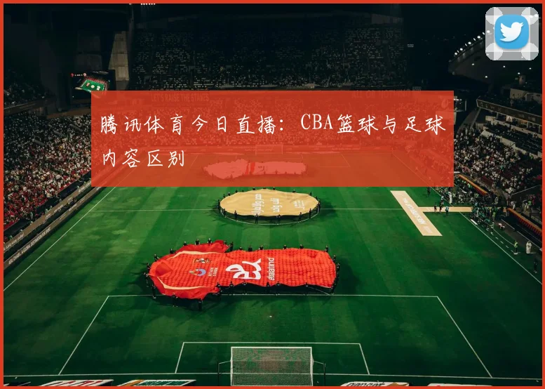 腾讯体育今日直播：CBA篮球与足球内容区别