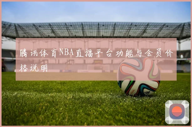 腾讯体育NBA直播平台功能与会员价格说明