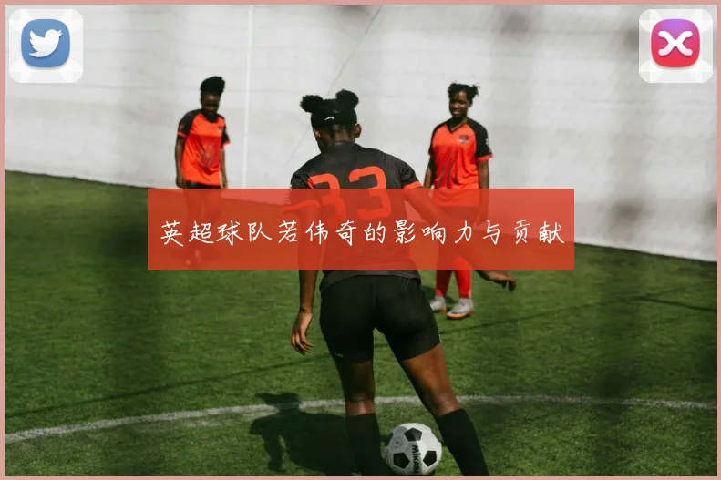 英超球队若伟奇的影响力与贡献