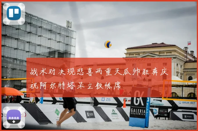 战术对决现悲喜两重天瓜帅狂奔庆祝阿尔特塔呆立教练席