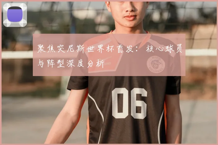 聚焦突尼斯世界杯首发：核心球员与阵型深度分析