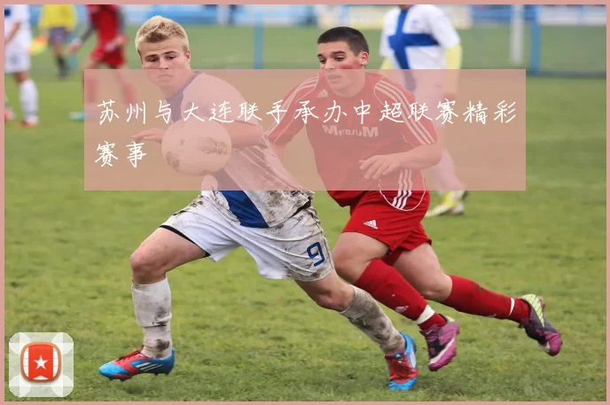 苏州与大连联手承办中超联赛精彩赛事