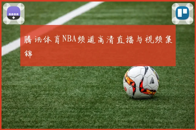 腾讯体育NBA频道高清直播与视频集锦