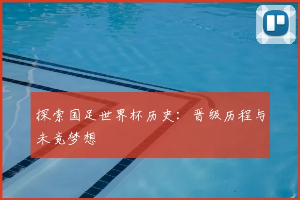 探索国足世界杯历史：晋级历程与未竟梦想