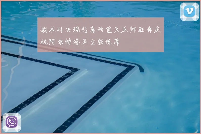 战术对决现悲喜两重天瓜帅狂奔庆祝阿尔特塔呆立教练席
